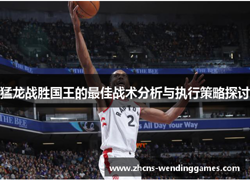 猛龙战胜国王的最佳战术分析与执行策略探讨