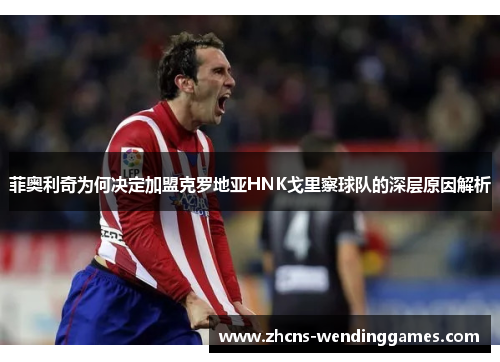 菲奥利奇为何决定加盟克罗地亚HNK戈里察球队的深层原因解析