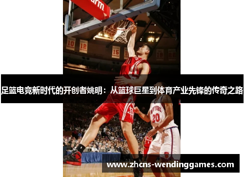 足篮电竞新时代的开创者姚明：从篮球巨星到体育产业先锋的传奇之路