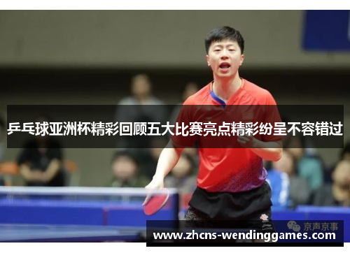 乒乓球亚洲杯精彩回顾五大比赛亮点精彩纷呈不容错过
