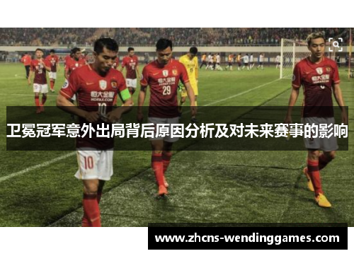 卫冕冠军意外出局背后原因分析及对未来赛事的影响