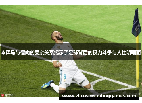 本泽马与德尚的复杂关系揭示了足球背后的权力斗争与人性阴暗面
