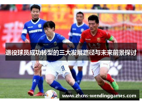 退役球员成功转型的三大发展路径与未来前景探讨