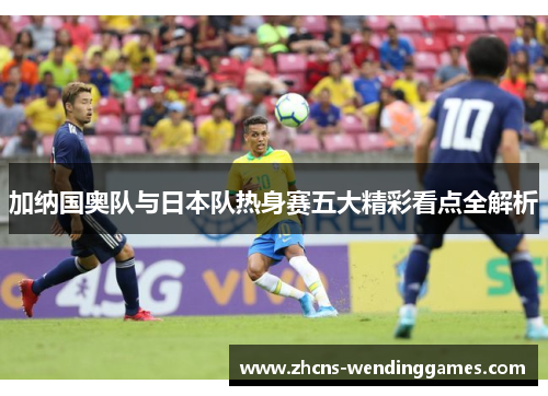 加纳国奥队与日本队热身赛五大精彩看点全解析