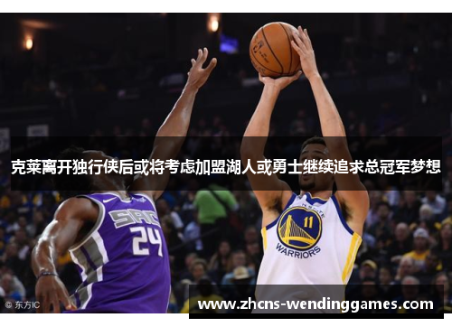 克莱离开独行侠后或将考虑加盟湖人或勇士继续追求总冠军梦想