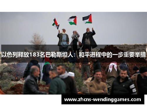 以色列释放183名巴勒斯坦人：和平进程中的一步重要举措