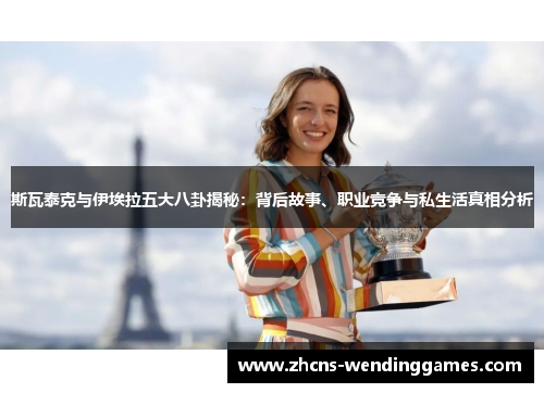 斯瓦泰克与伊埃拉五大八卦揭秘：背后故事、职业竞争与私生活真相分析