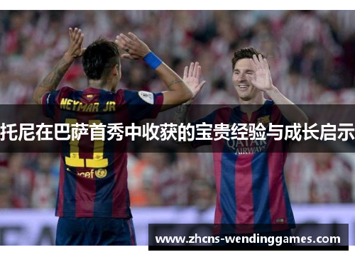 托尼在巴萨首秀中收获的宝贵经验与成长启示