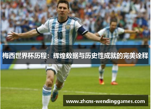 梅西世界杯历程：辉煌数据与历史性成就的完美诠释
