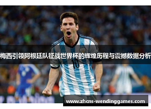 梅西引领阿根廷队征战世界杯的辉煌历程与震撼数据分析
