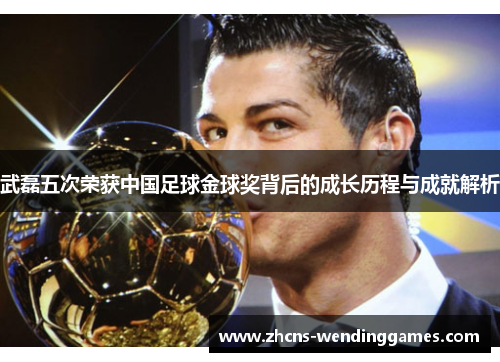 武磊五次荣获中国足球金球奖背后的成长历程与成就解析