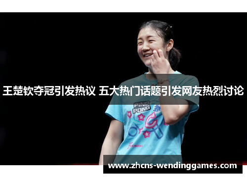 王楚钦夺冠引发热议 五大热门话题引发网友热烈讨论
