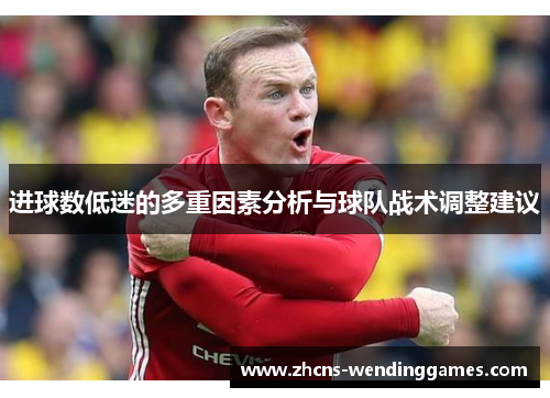 进球数低迷的多重因素分析与球队战术调整建议