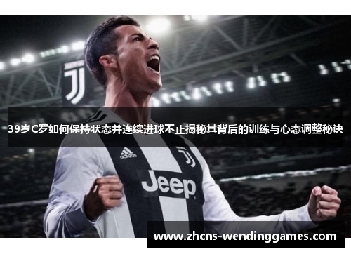 39岁C罗如何保持状态并连续进球不止揭秘其背后的训练与心态调整秘诀
