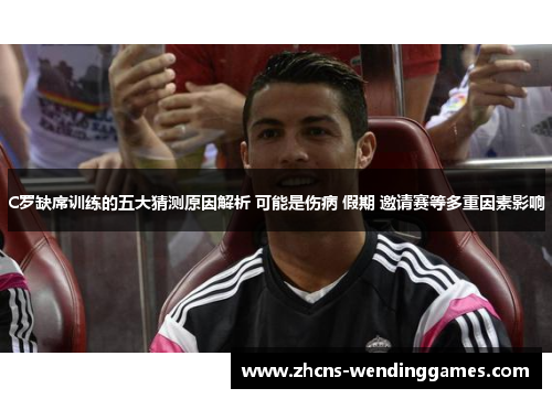 C罗缺席训练的五大猜测原因解析 可能是伤病 假期 邀请赛等多重因素影响