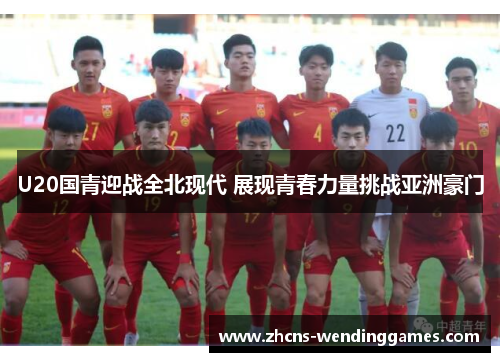 U20国青迎战全北现代 展现青春力量挑战亚洲豪门