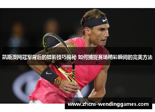 凯斯澳网冠军背后的摄影技巧揭秘 如何捕捉赛场精彩瞬间的完美方法