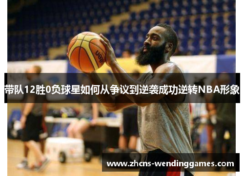 带队12胜0负球星如何从争议到逆袭成功逆转NBA形象
