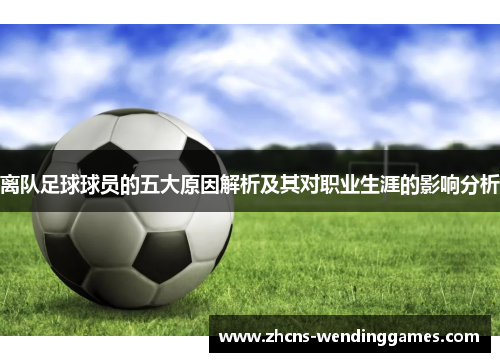 离队足球球员的五大原因解析及其对职业生涯的影响分析