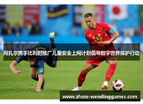 阿扎尔携手比利时推广儿童安全上网计划倡导数字世界保护行动