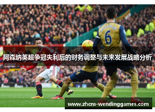 阿森纳英超争冠失利后的财务调整与未来发展战略分析