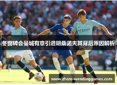 冬窗转会曼城有意引进胡桑诺夫其背后原因解析