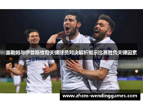 富勒姆与伊普斯维奇关键球员对决解析揭示比赛胜负关键因素