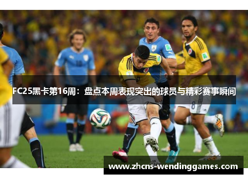 FC25黑卡第16周：盘点本周表现突出的球员与精彩赛事瞬间
