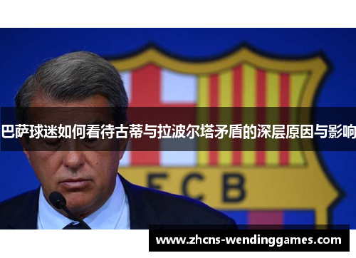 巴萨球迷如何看待古蒂与拉波尔塔矛盾的深层原因与影响