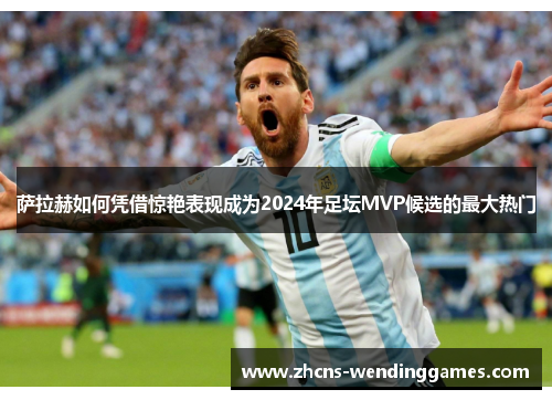 萨拉赫如何凭借惊艳表现成为2024年足坛MVP候选的最大热门