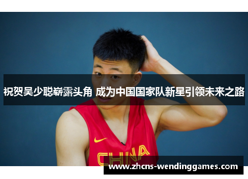 祝贺吴少聪崭露头角 成为中国国家队新星引领未来之路
