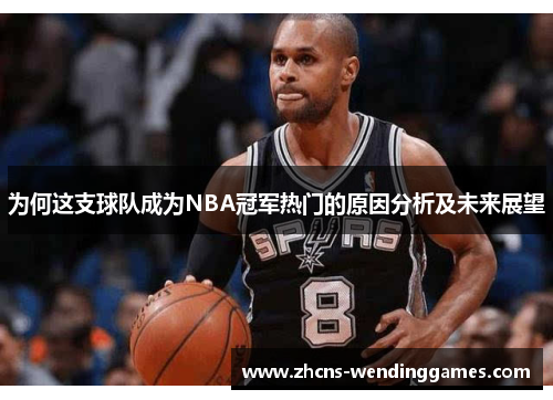 为何这支球队成为NBA冠军热门的原因分析及未来展望