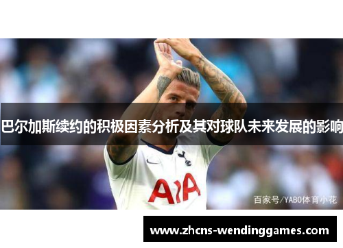 巴尔加斯续约的积极因素分析及其对球队未来发展的影响