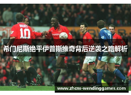 希门尼斯绝平伊普斯维奇背后逆袭之路解析