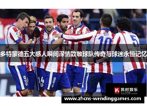 多特蒙德五大感人瞬间深情致敬球队传奇与球迷永恒记忆