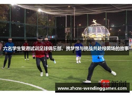 六名学生受邀试训足球俱乐部，携梦想与挑战共赴绿茵场的故事