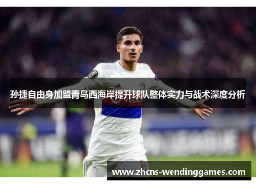 孙捷自由身加盟青岛西海岸提升球队整体实力与战术深度分析