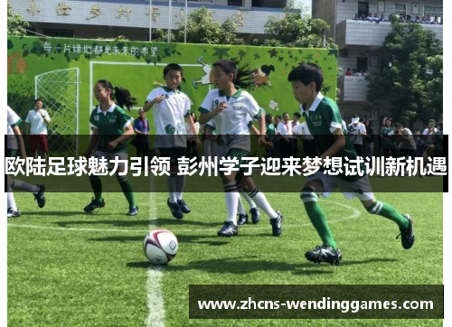 欧陆足球魅力引领 彭州学子迎来梦想试训新机遇