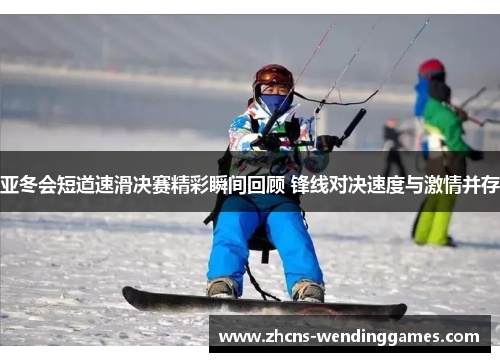 亚冬会短道速滑决赛精彩瞬间回顾 锋线对决速度与激情并存
