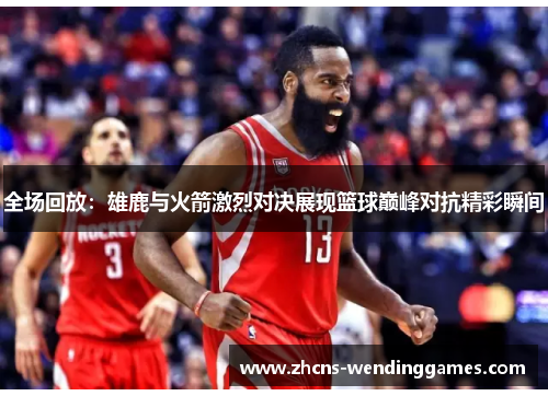 全场回放：雄鹿与火箭激烈对决展现篮球巅峰对抗精彩瞬间