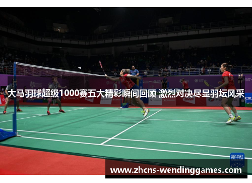 大马羽球超级1000赛五大精彩瞬间回顾 激烈对决尽显羽坛风采