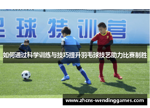 如何通过科学训练与技巧提升羽毛球技艺助力比赛制胜