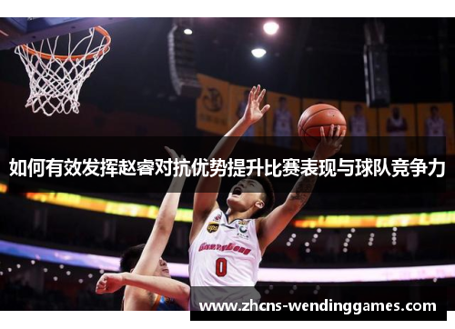 如何有效发挥赵睿对抗优势提升比赛表现与球队竞争力