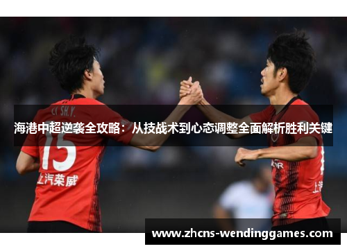 海港中超逆袭全攻略：从技战术到心态调整全面解析胜利关键