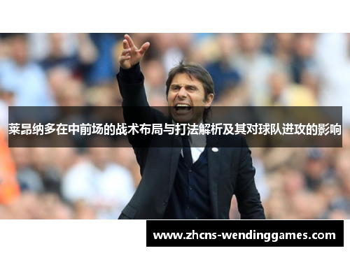 莱昂纳多在中前场的战术布局与打法解析及其对球队进攻的影响