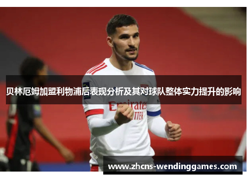 贝林厄姆加盟利物浦后表现分析及其对球队整体实力提升的影响