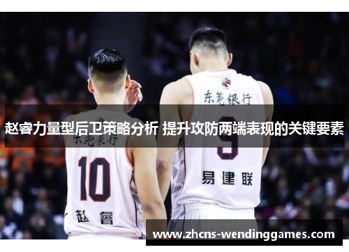 赵睿力量型后卫策略分析 提升攻防两端表现的关键要素