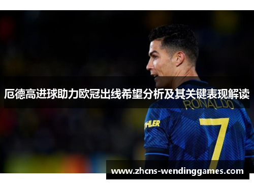 厄德高进球助力欧冠出线希望分析及其关键表现解读