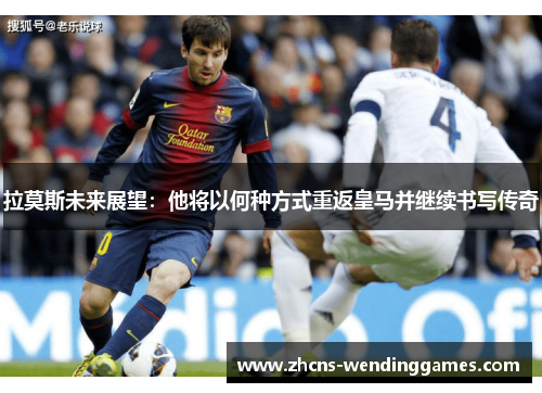 拉莫斯未来展望：他将以何种方式重返皇马并继续书写传奇