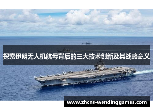 探索伊朗无人机航母背后的三大技术创新及其战略意义